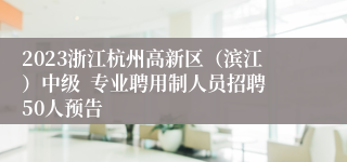 2023浙江杭州高新区（滨江）中级  专业聘用制人员招聘50人预告
