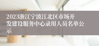 2023浙江宁波江北区市场开发建设服务中心录用人员名单公示