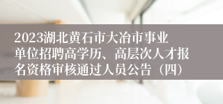 2023湖北黄石市大冶市事业单位招聘高学历、高层次人才报名资格审核通过人员公告（四）