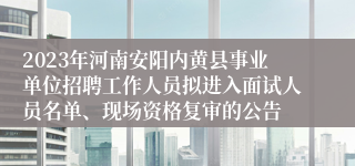 2023年河南安阳内黄县事业单位招聘工作人员拟进入面试人员名单、现场资格复审的公告