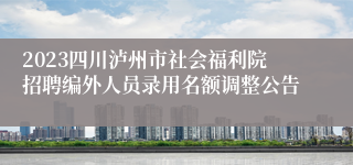 2023四川泸州市社会福利院招聘编外人员录用名额调整公告