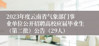 2023年度云南省气象部门事业单位公开招聘高校应届毕业生（第二批）公告（29人）