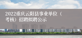 2022重庆云阳县事业单位（考核）招聘拟聘公示
