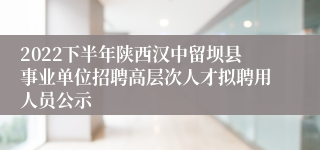 2022下半年陕西汉中留坝县事业单位招聘高层次人才拟聘用人员公示