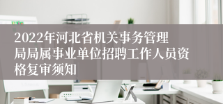 2022年河北省机关事务管理局局属事业单位招聘工作人员资格复审须知