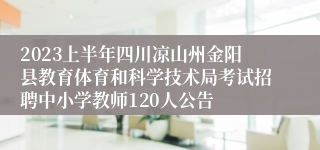 2023上半年四川凉山州金阳县教育体育和科学技术局考试招聘中小学教师120人公告