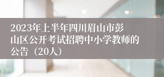 2023年上半年四川眉山市彭山区公开考试招聘中小学教师的公告（20人）