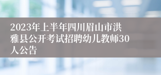 2023年上半年四川眉山市洪雅县公开考试招聘幼儿教师30人公告