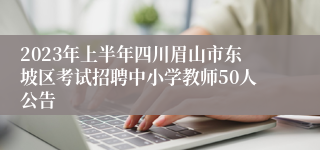 2023年上半年四川眉山市东坡区考试招聘中小学教师50人公告