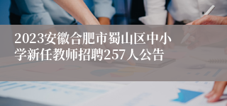 2023安徽合肥市蜀山区中小学新任教师招聘257人公告