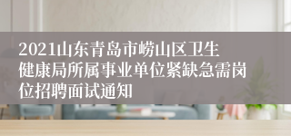 2021山东青岛市崂山区卫生健康局所属事业单位紧缺急需岗位招聘面试通知