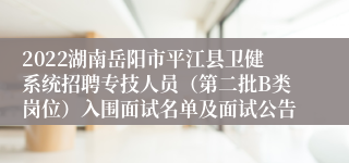 2022湖南岳阳市平江县卫健系统招聘专技人员（第二批B类岗位）入围面试名单及面试公告