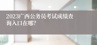 2023广西公务员考试成绩查询入口在哪？