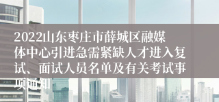 2022山东枣庄市薛城区融媒体中心引进急需紧缺人才进入复试、面试人员名单及有关考试事项通知