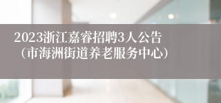 2023浙江嘉睿招聘3人公告（市海洲街道养老服务中心）