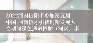 2022河南信阳市参加第五届中国·河南招才引智创新发展大会期间绿色通道招聘（河区）事业单位人员面试等招