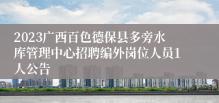 2023广西百色德保县多旁水库管理中心招聘编外岗位人员1人公告