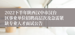 2022下半年陕西汉中市汉台区事业单位招聘高层次及急需紧缺专业人才面试公告