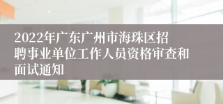 2022年广东广州市海珠区招聘事业单位工作人员资格审查和面试通知