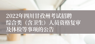 2022年四川甘孜州考试招聘综合类（含卫生）人员资格复审及体检等事项的公告