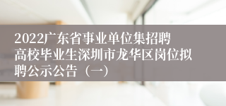 2022广东省事业单位集招聘高校毕业生深圳市龙华区岗位拟聘公示公告（一）