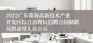 2022广东珠海高新技术产业开发区综合治理局招聘合同制职员拟录用人员公示