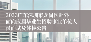 2023广东深圳市龙岗区赴外面向应届毕业生招聘事业单位人员面试及体检公告