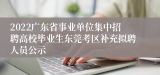 2022广东省事业单位集中招聘高校毕业生东莞考区补充拟聘人员公示