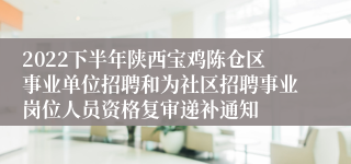 2022下半年陕西宝鸡陈仓区事业单位招聘和为社区招聘事业岗位人员资格复审递补通知