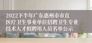 2022下半年广东惠州市市直医疗卫生事业单位招聘卫生专业技术人才拟聘用人员名单公示