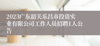 2023广东韶关乐昌市投资实业有限公司工作人员招聘1人公告