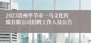 2023贵州毕节市一马文化传媒有限公司招聘工作人员公告