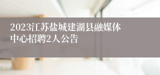 2023江苏盐城建湖县融媒体中心招聘2人公告