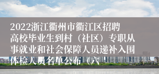 2022浙江衢州市衢江区招聘高校毕业生到村（社区）专职从事就业和社会保障人员递补入围体检人员名单公布（六