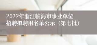 2022年浙江临海市事业单位招聘拟聘用名单公示（第七批）