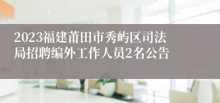 2023福建莆田市秀屿区司法局招聘编外工作人员2名公告