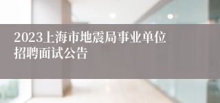 2023上海市地震局事业单位招聘面试公告