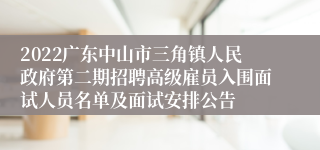 2022广东中山市三角镇人民政府第二期招聘高级雇员入围面试人员名单及面试安排公告