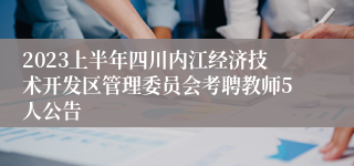 2023上半年四川内江经济技术开发区管理委员会考聘教师5人公告