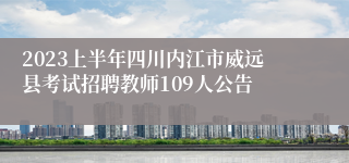 2023上半年四川内江市威远县考试招聘教师109人公告