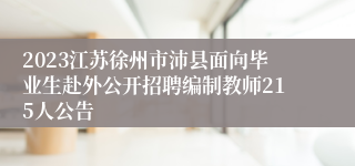 2023江苏徐州市沛县面向毕业生赴外公开招聘编制教师215人公告