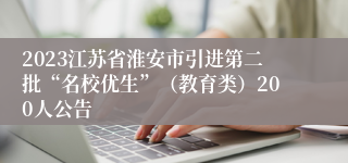 2023江苏省淮安市引进第二批“名校优生”（教育类）200人公告