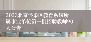 2023北京怀柔区教育系统所属事业单位第一批招聘教师90人公告