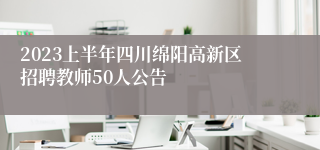 2023上半年四川绵阳高新区招聘教师50人公告