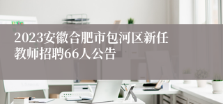 2023安徽合肥市包河区新任教师招聘66人公告