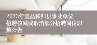 2023年宜昌秭归县事业单位招聘核减或取消部分招聘岗位职数公告
