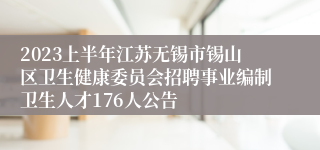 2023上半年江苏无锡市锡山区卫生健康委员会招聘事业编制卫生人才176人公告