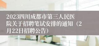 2023四川成都市第三人民医院关于招聘笔试安排的通知（2月22日招聘公告）