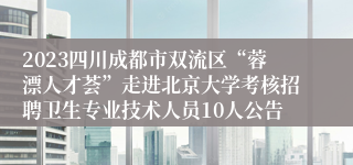 2023四川成都市双流区“蓉漂人才荟”走进北京大学考核招聘卫生专业技术人员10人公告