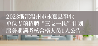 2023浙江温州市永嘉县事业单位专项招聘“三支一扶”计划服务期满考核合格人员1人公告